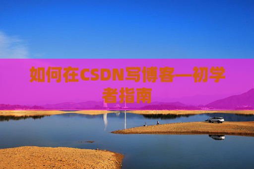 如何在CSDN写博客—初学者指南